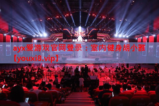 ayx爱游戏官网登录：室内健身胡小雅