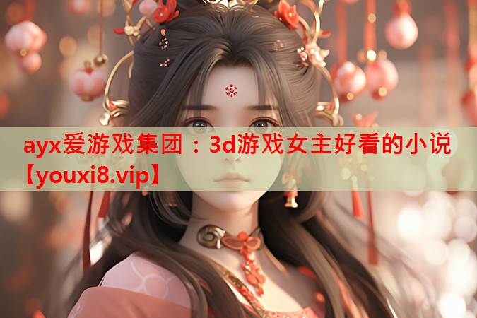 ayx爱游戏集团：3d游戏女主好看的小说