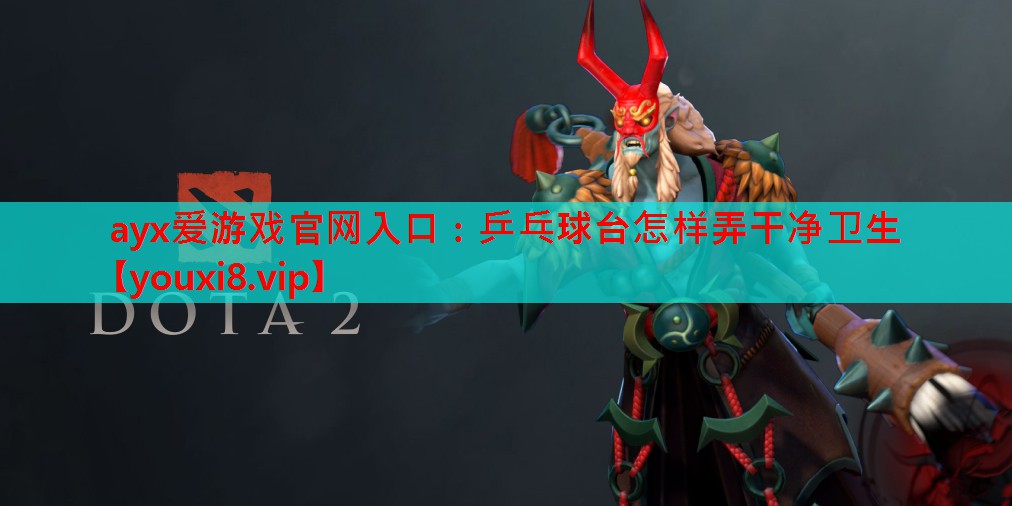 ayx爱游戏官网入口：乒乓球台怎样弄干净卫生
