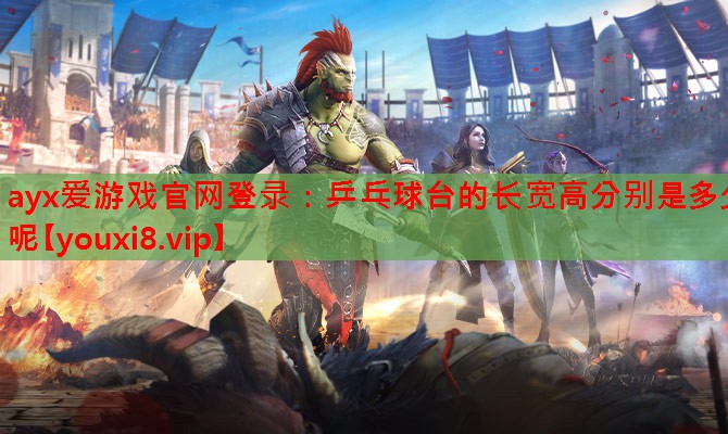 ayx爱游戏官网登录：乒乓球台的长宽高分别是多少呢