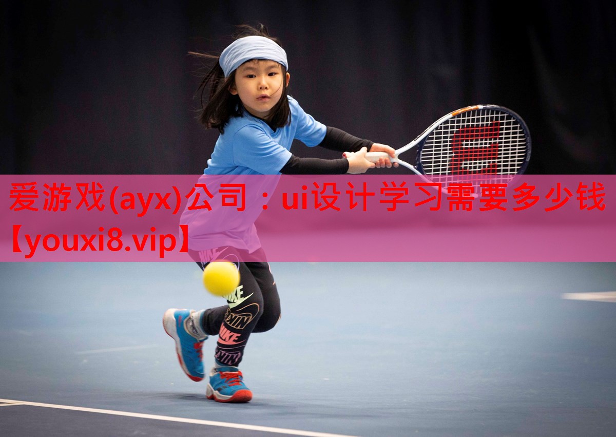 爱游戏(ayx)公司：ui设计学习需要多少钱