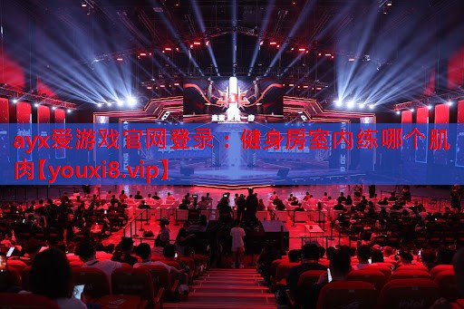 ayx爱游戏官网登录：健身房室内练哪个肌肉