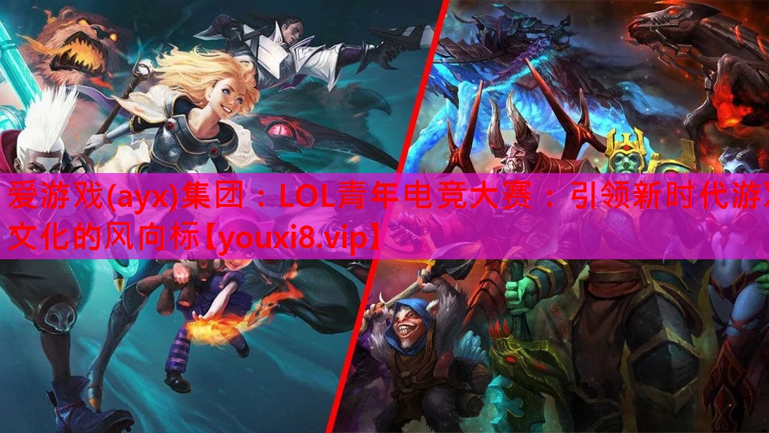 LOL青年电竞大赛:引领新时代游戏文化的风向标 LOL青年电竞大赛:引领新时代游戏文化的风向标