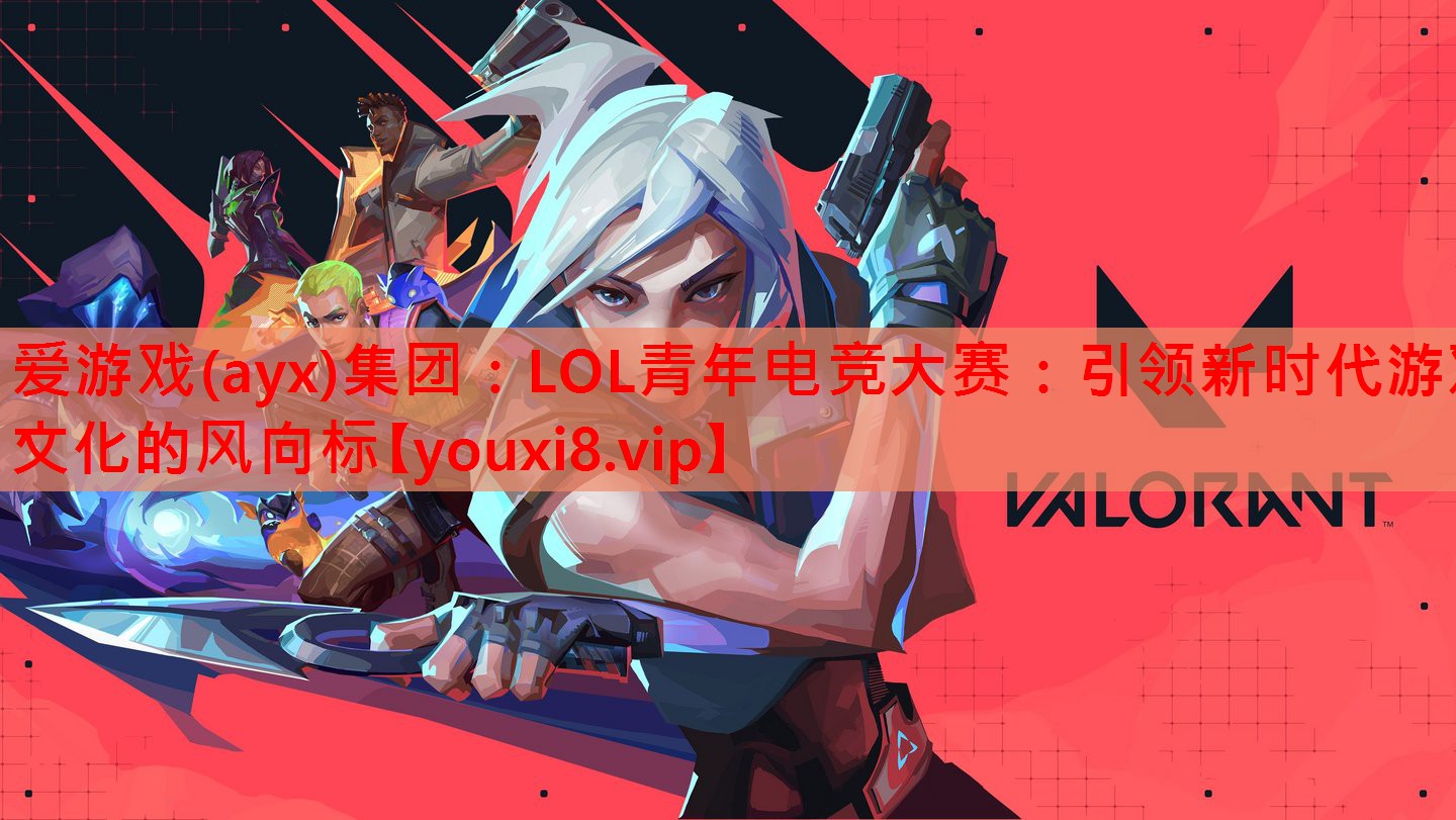 LOL青年电竞大赛:引领新时代游戏文化的风向标 LOL青年电竞大赛:引领新时代游戏文化的风向标