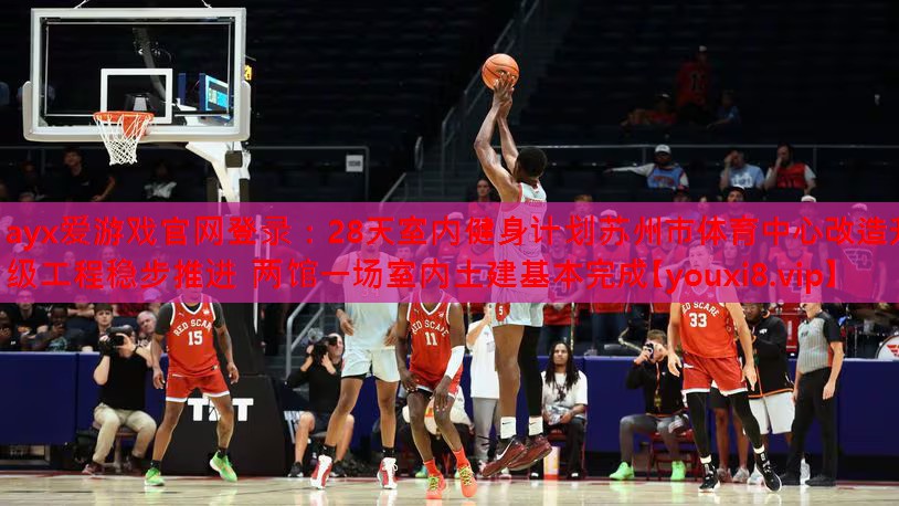 28天室内健身计划苏州市体育中心改造升级工程稳步推进 两馆一场室内土建基本完成