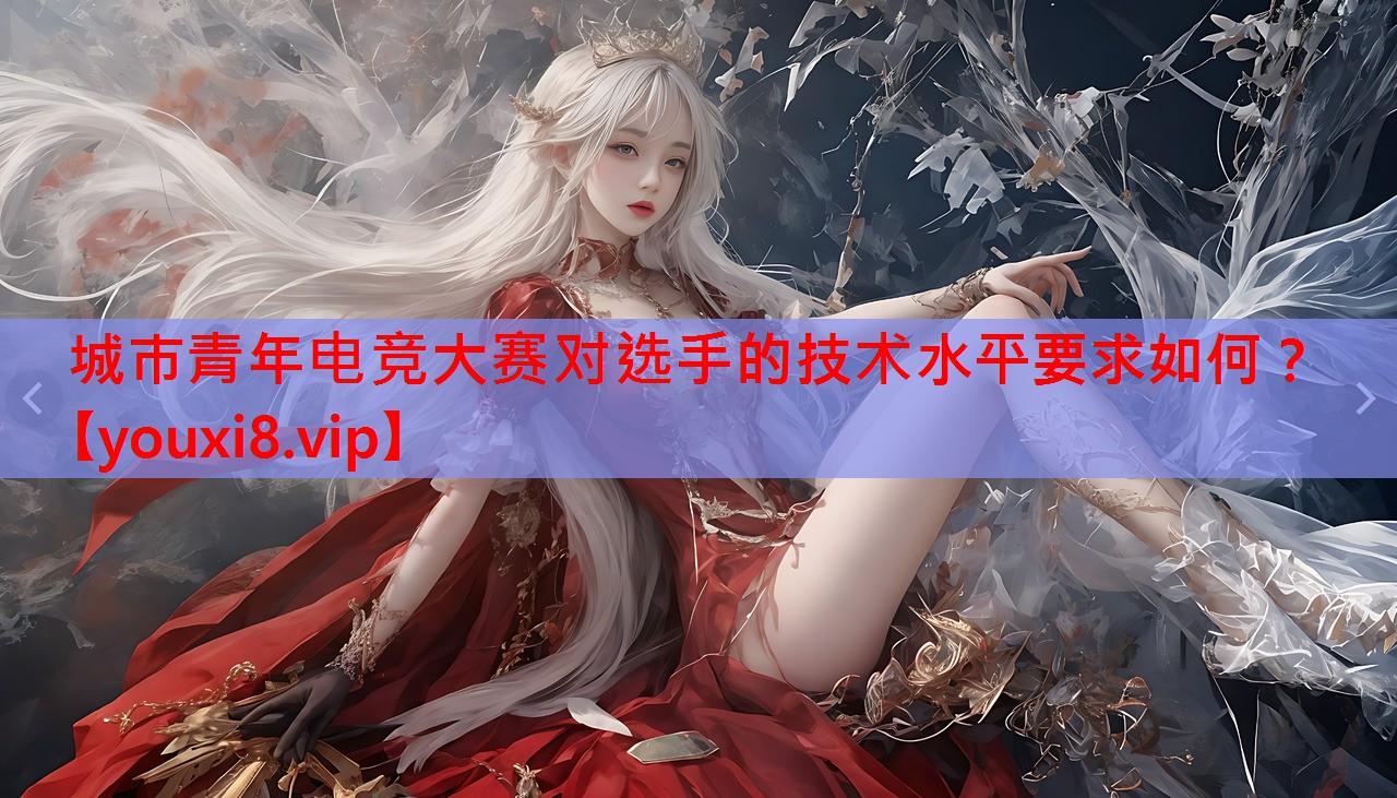 城市青年电竞大赛对选手的技术水平要求如何? 城市青年电竞大赛对选手的技术水平要求如何?
