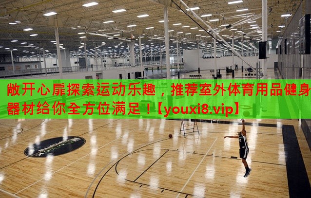 敞开心扉探索运动乐趣,推荐室外体育用品健身器材给你全方位满足! 敞开心扉探索运动乐趣,推荐室外体育用品健身器材给你全方位满足!
